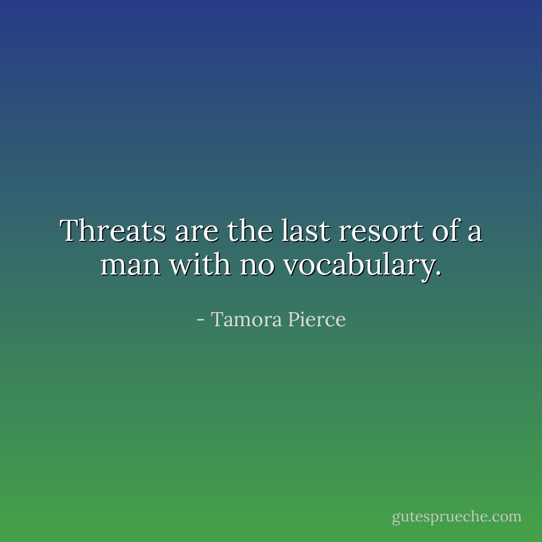 Threats are the last resort of a man with no vocabulary. - Tamora Pierce
