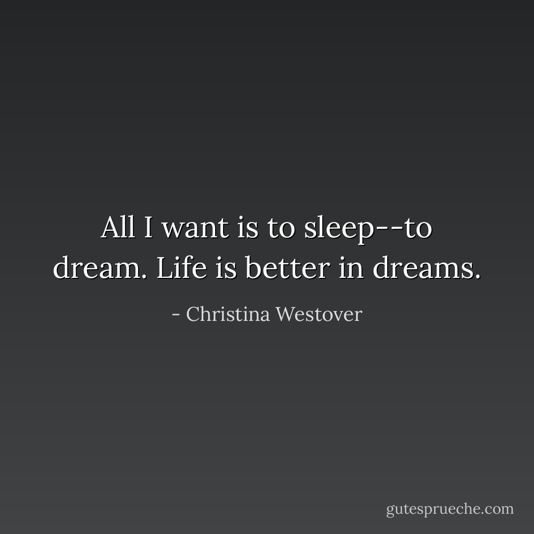 All I want is to sleep--to dream. Life is better in dreams. - Christina Westover