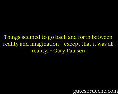 Things seemed to go back and forth between reality and imagination--except that it was all reality. - Gary Paulsen