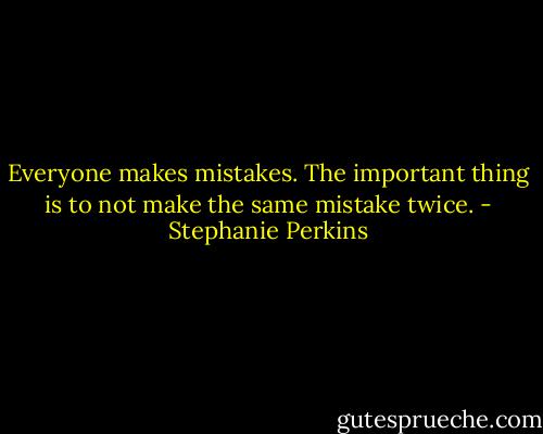 Everyone makes mistakes. The important thing is to not make the same mistake twice. - Stephanie Perkins