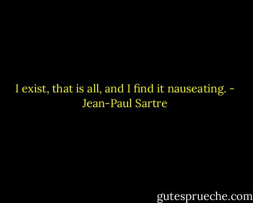 I exist, that is all, and I find it nauseating. - Jean-Paul Sartre