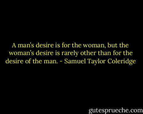 A man’s desire is for the woman, but the woman’s desire is rarely other than for the desire of the man. - Samuel Taylor Coleridge