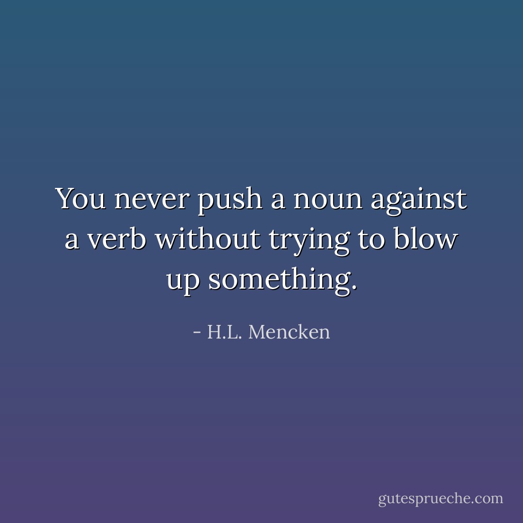 You never push a noun against a verb without trying to blow up something. - H.L. Mencken