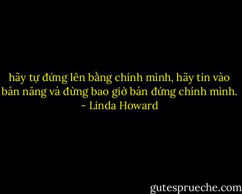 hãy tự đứng lên bằng chính mình, hãy tin vào bản năng và đừng bao giờ bán đứng chính mình. - Linda Howard
