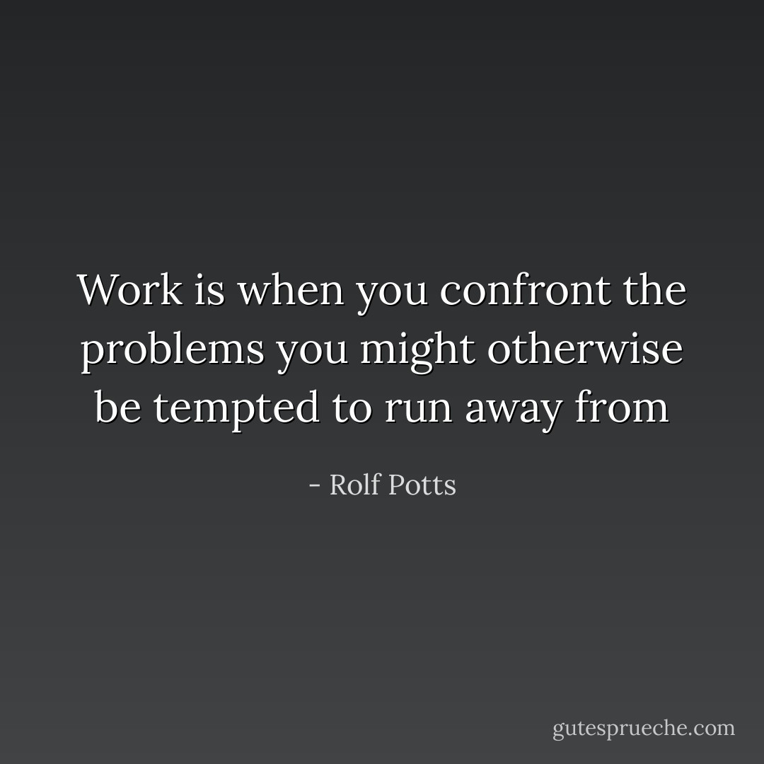 Work is when you confront the problems you might otherwise be tempted to run away from - Rolf Potts