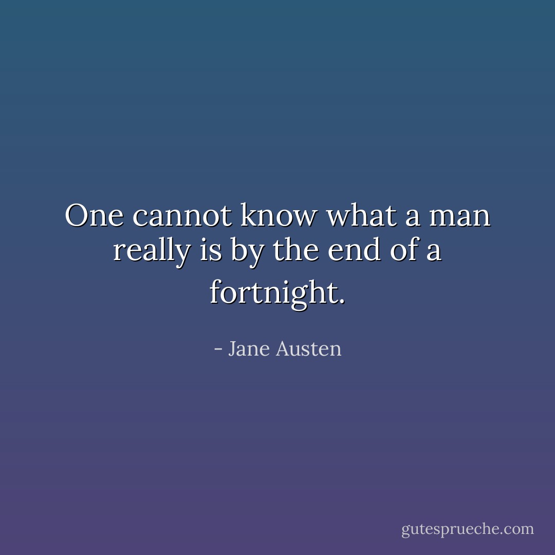 One cannot know what a man really is by<br />the end of a fortnight. - Jane Austen