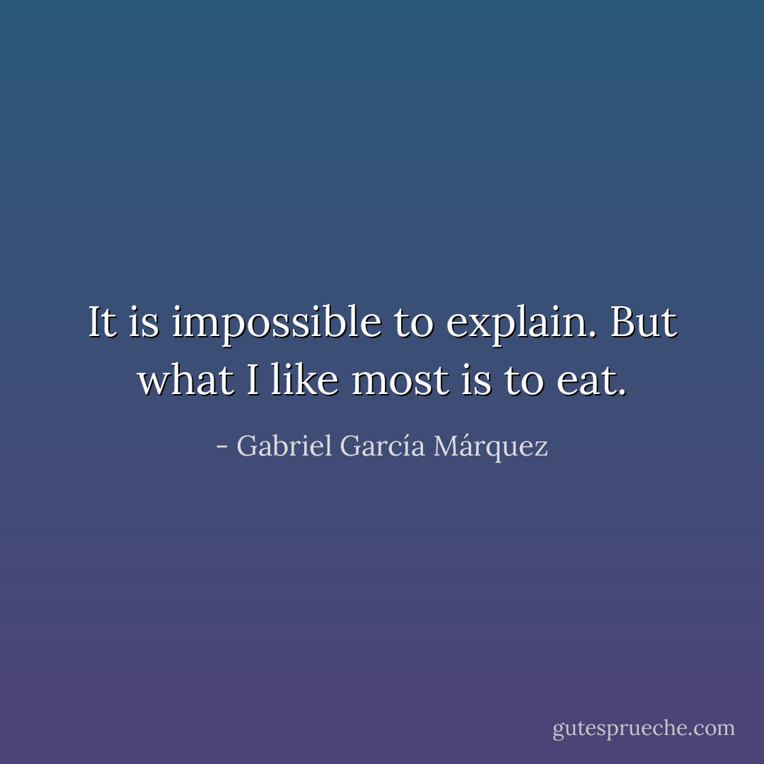 It is impossible to explain. But what I like most is to eat. - Gabriel García Márquez