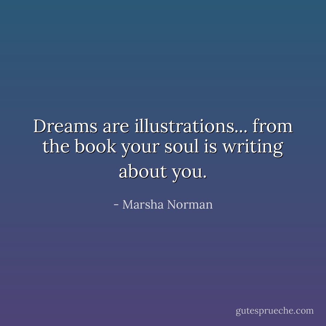Dreams are illustrations... from the book your soul is writing about you. - Marsha Norman