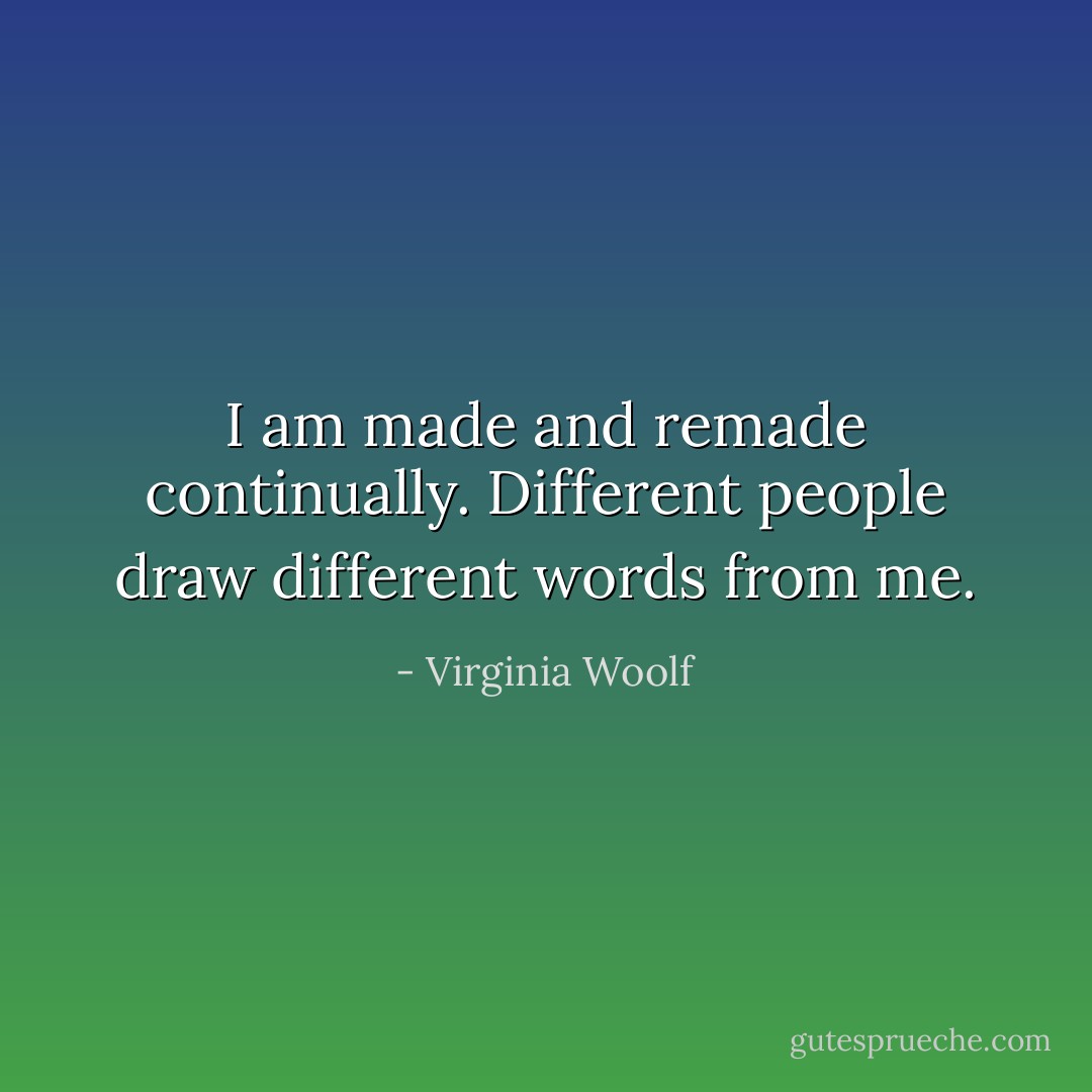 I am made and remade continually. Different people draw different words from me. - Virginia Woolf