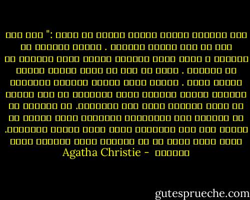 هزت الآنسة ماربل رأسها نفياً ثم قالت :" لا، لا، أظن أن هذا طبيعي للغاية . تستحق الحياة أن نحياها ، تصبح أكثر جاذبية عندما تكون قريباً من أن تخسرها . ربما لا يجب أن يكون الأمر هكذا، ولكنه كذلك . عندما تكون شاباً وقوياً ومفعماً بالصحة وتمتد الحياة أمام ناظريك، في هذا الوقت لا تكون الحياة مهمة على الإطلاق. إن الشباب هم من يقدمون على الإنتحار بسهولة، بسبب اليأس من الحب، وفي بعض الأحيان بسبب مجرد القلق والحيرة. ولكن كبار السن هم من يعرفون قيمة الحياة ومدى متعتها  - Agatha Christie