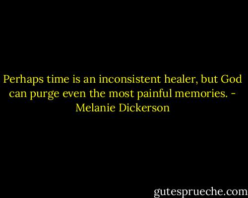 Perhaps time is an inconsistent healer, but God can purge even the most painful memories. - Melanie Dickerson