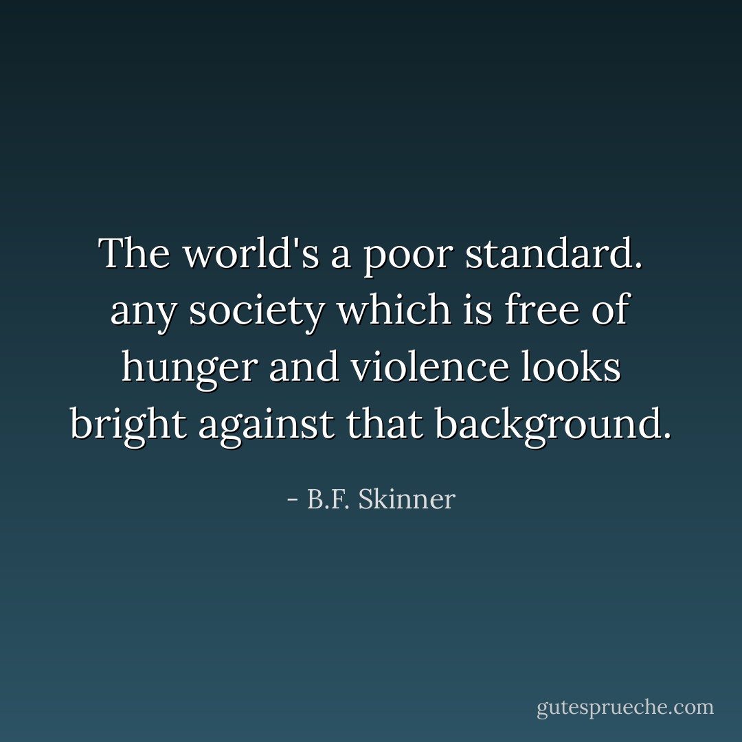 The world's a poor standard. any society which is free of hunger and violence looks bright against that background. - B.F. Skinner