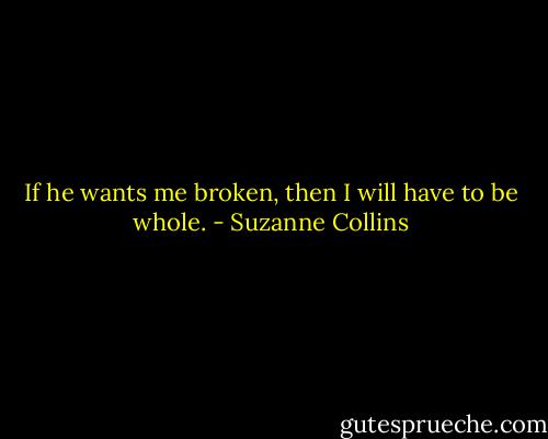 If he wants me broken, then I will have to be whole. - Suzanne Collins
