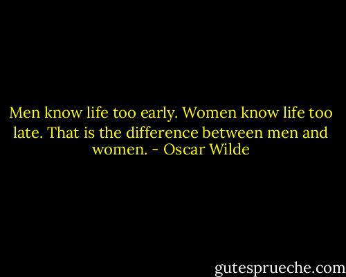 Men know life too early. Women know life too late. That is the difference between men and women. - Oscar Wilde
