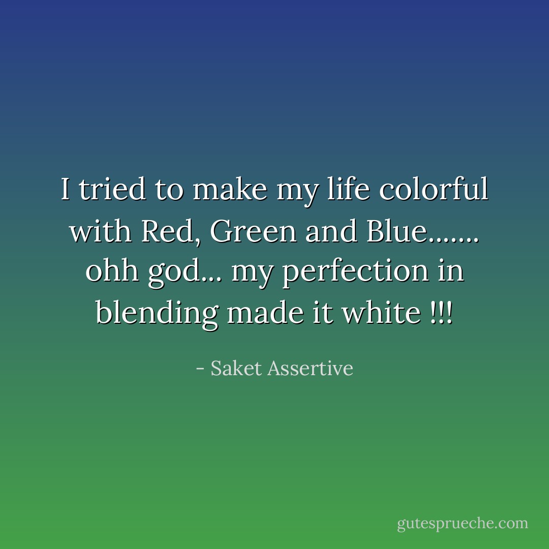 I tried to make my life colorful with Red, Green and Blue....... ohh god... my perfection in blending made it white !!! - Saket Assertive