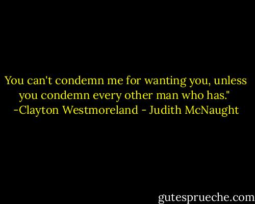 You can't condemn me for wanting you, unless you condemn every other man who has."<br /><br />-Clayton Westmoreland - Judith McNaught