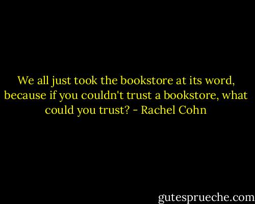 We all just took the bookstore at its word, because if you couldn't trust a bookstore, what could you trust? - Rachel Cohn