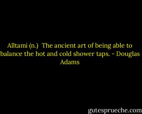 Alltami (n.)<br /><br />The ancient art of being able to balance the hot and cold shower taps. - Douglas Adams
