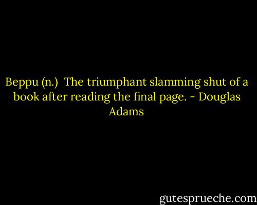 Beppu (n.)<br /><br />The triumphant slamming shut of a book after reading the final page. - Douglas Adams