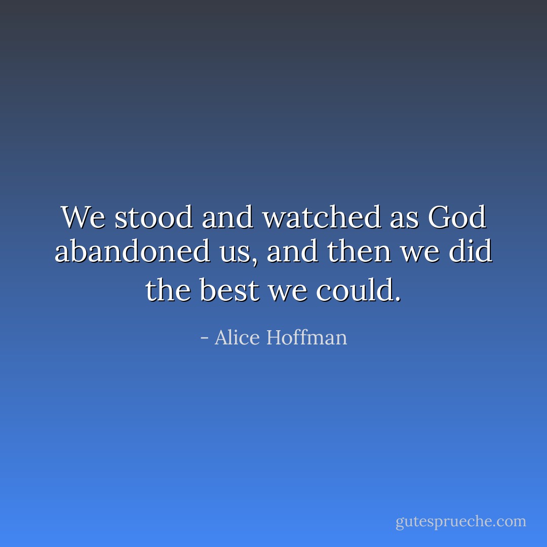 We stood and watched as God abandoned us, and then we did the best we could. - Alice Hoffman