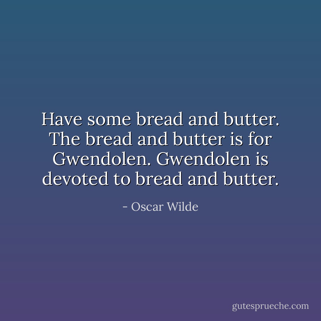 Have some bread and butter. The bread<br />and butter is for Gwendolen. Gwendolen is devoted to bread and<br />butter. - Oscar Wilde
