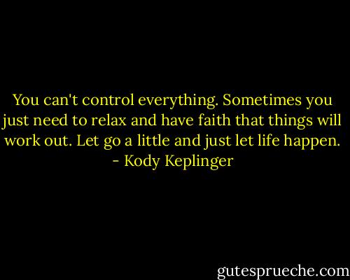 You can't control everything. Sometimes you just need to relax and have faith that things will work out. Let go a little and just let life happen. - Kody Keplinger