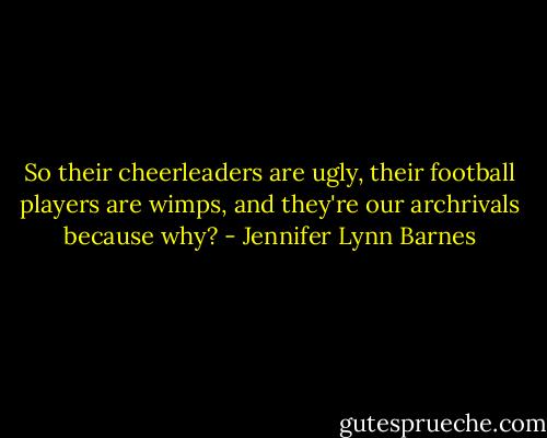 So their cheerleaders are ugly, their football players are wimps, and they're our archrivals because why? - Jennifer Lynn Barnes