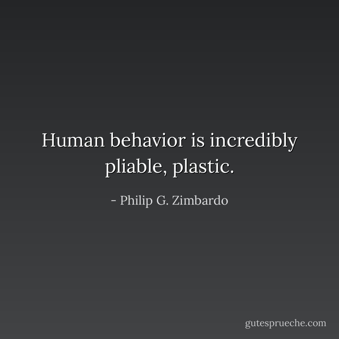 Human behavior is incredibly pliable, plastic. - Philip G. Zimbardo