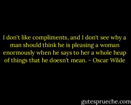 I don't like compliments, and I don't see why a man should think he is pleasing a woman enormously when he says to her a whole heap of things that he doesn't mean. - Oscar Wilde