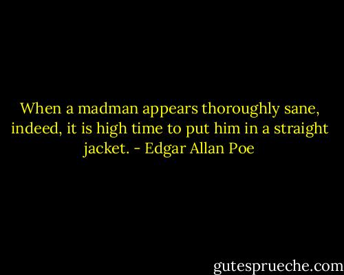 When a madman appears thoroughly sane, indeed, it is high time to put him in a straight jacket. - Edgar Allan Poe