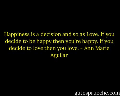 Happiness is a decision and so as Love. If you decide to be happy then you're happy. If you decide to love then you love. - Ann Marie Aguilar