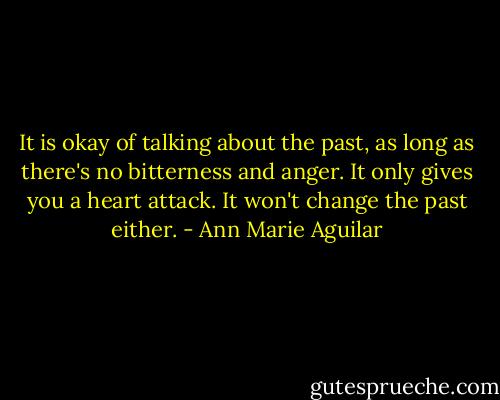 It is okay of talking about the past, as long as there's no bitterness and anger. It only gives you a heart attack. It won't change the past either. - Ann Marie Aguilar