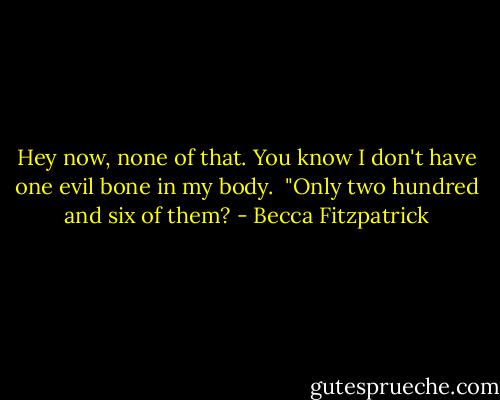 Hey now, none of that. You know I don't have one evil bone in my body.<br /><br />"Only two hundred and six of them? - Becca Fitzpatrick