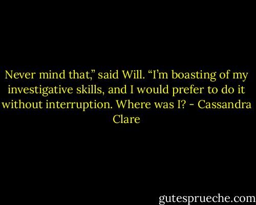 Never mind that,” said Will. “I’m boasting of my investigative skills, and I would prefer to do it without interruption. Where was I? - Cassandra Clare