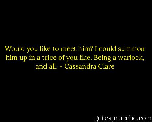 Would you like to meet him? I could summon him up in a trice of you like. Being a warlock, and all. - Cassandra Clare