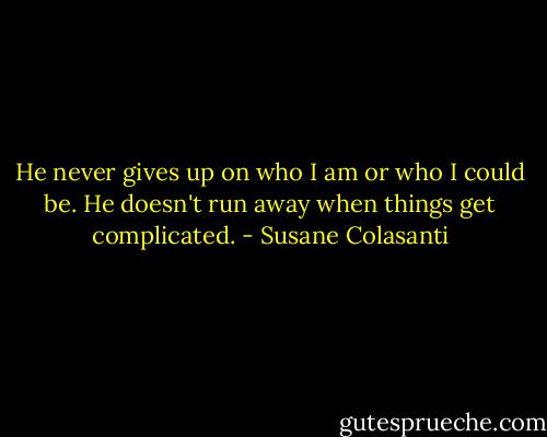 He never gives up on who I am or who I could be. He doesn't run away when things get complicated. - Susane Colasanti
