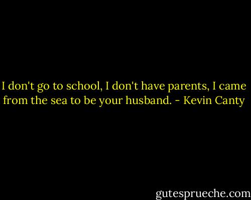 I don't go to school, I don't have parents, I came from the sea to be your husband. - Kevin Canty