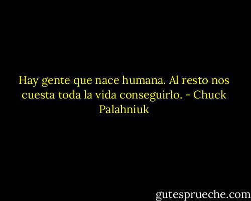 Hay gente que nace humana. Al resto nos cuesta toda la vida conseguirlo. - Chuck Palahniuk