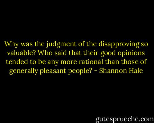 Why was the judgment of the disapproving so valuable? Who said that their good opinions tended to be any more rational than those of generally pleasant people? - Shannon Hale