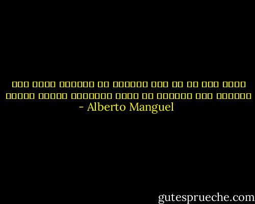 يظهر هذا في أن نفس الصفحة من الكتاب تدفع أحد القراء إلى التشكك في عقله والقارئ الآخر للضحك - Alberto Manguel