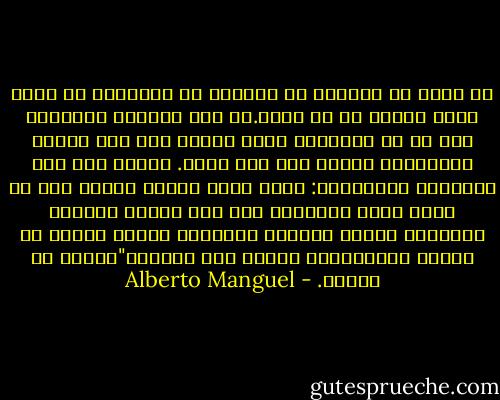 هل تعرف يا فيدروس أن العجيب في الكتابة هو أنها تشبه الرسم إى حد كبير.إن عمل الرسام يطالعنا كما لو أن اللوحات حيّة تنطق، إلا انك عندما تستجوبها تحافظ على صمت أزلي. ينطبق هذا على الكلمات المكتوبة: تبدو أنها تتحدث إليك، كما لو أنها ذكية للغاية، إلا أنك عندما تسألها والرغبة تحدوك لمعرفة المزيد، فإنها تستمر في ترديد وترديدنفس الشيء دون إنقطاع"يقتبس من سقراط. - Alberto Manguel