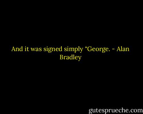 And it was signed simply “George. - Alan Bradley