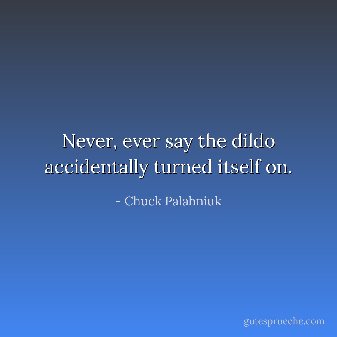 Never, ever say the dildo accidentally turned itself on. - Chuck Palahniuk