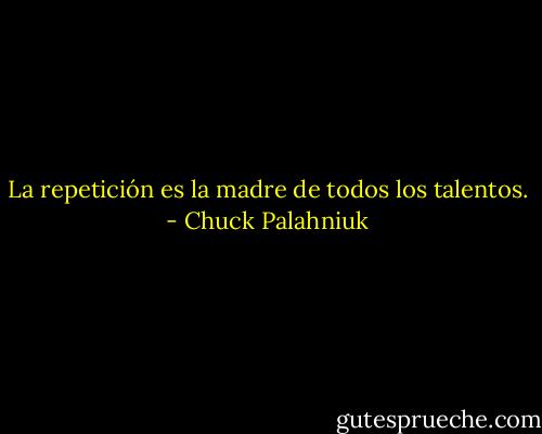 La repetición es la madre de todos los talentos. - Chuck Palahniuk
