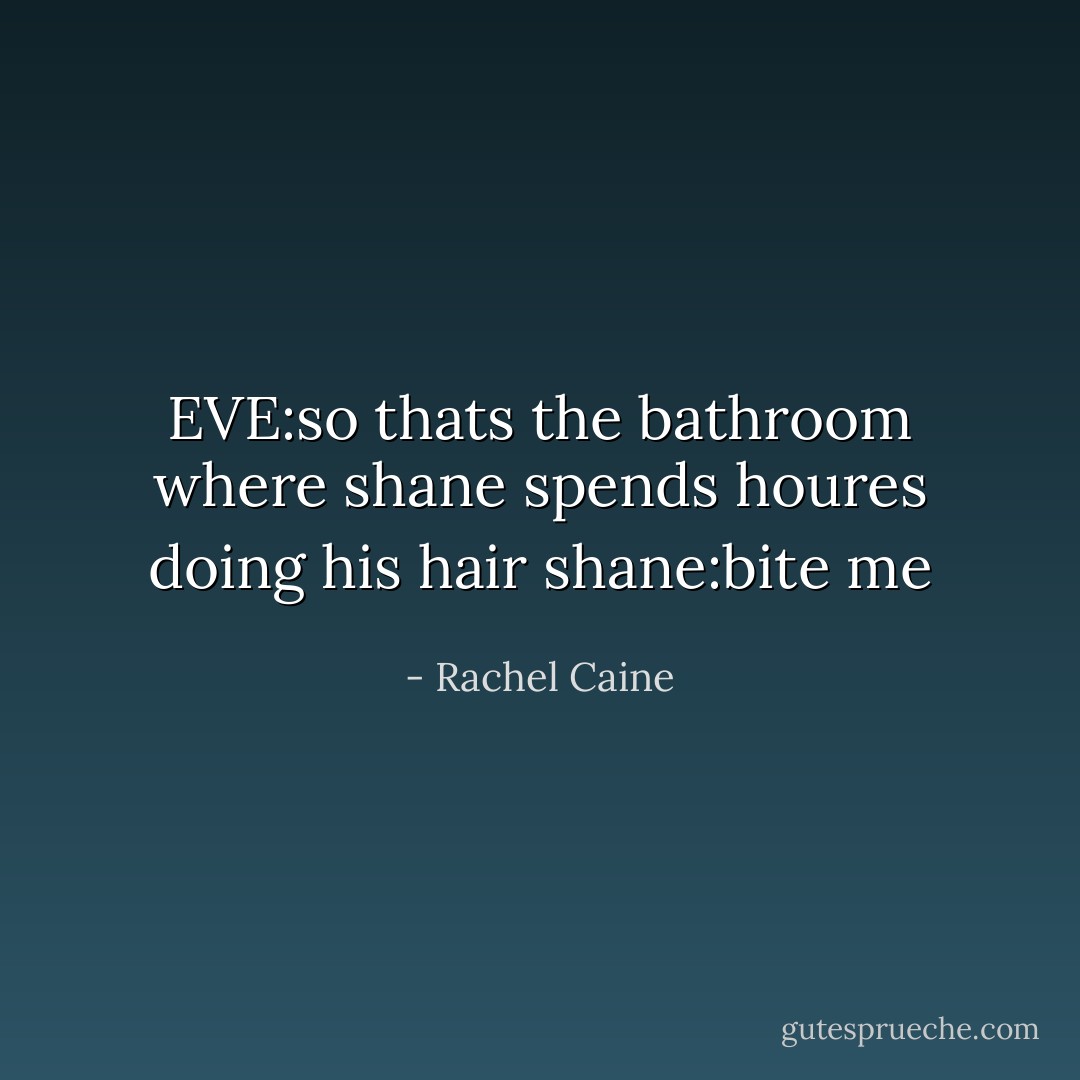 EVE:so thats the bathroom where shane spends houres doing his hair<br />shane:bite me - Rachel Caine
