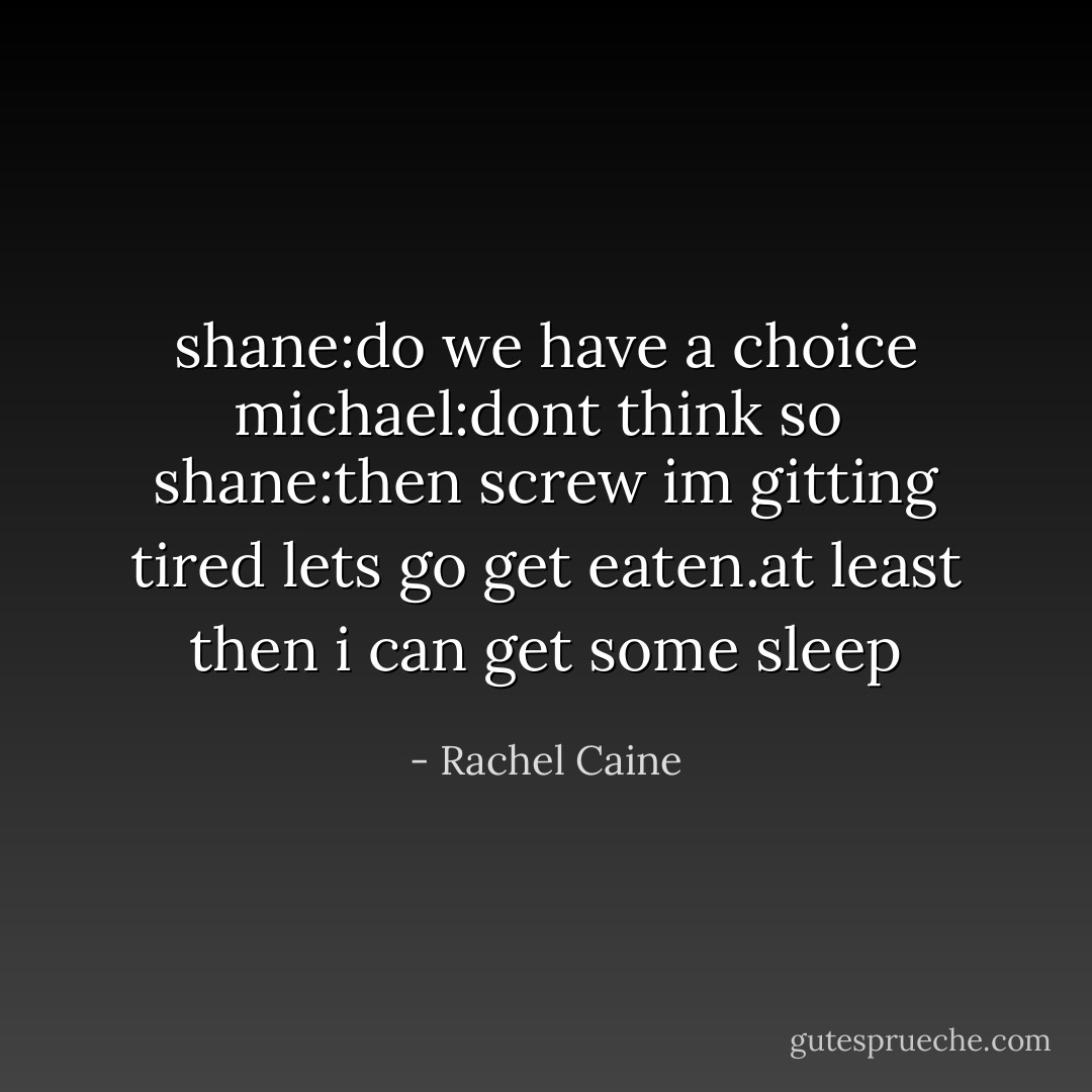 shane:do we have a choice<br />michael:dont think so <br />shane:then screw im gitting tired lets go get eaten.at least then i can get some sleep - Rachel Caine