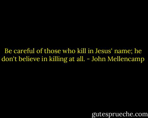 Be careful of those who kill in Jesus' name; he don't believe in killing at all. - John Mellencamp