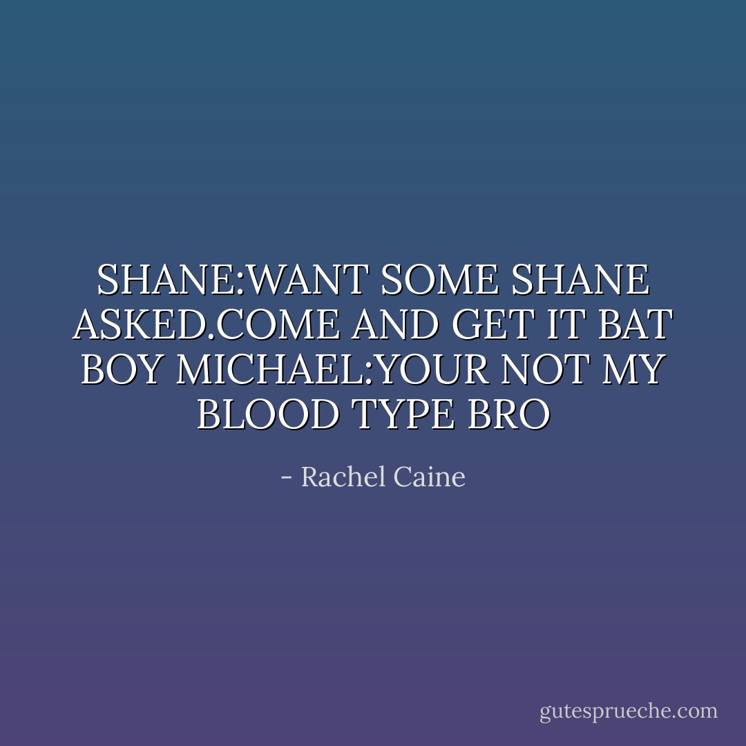 SHANE:WANT SOME SHANE ASKED.COME AND GET IT BAT BOY<br />MICHAEL:YOUR NOT MY BLOOD TYPE BRO - Rachel Caine