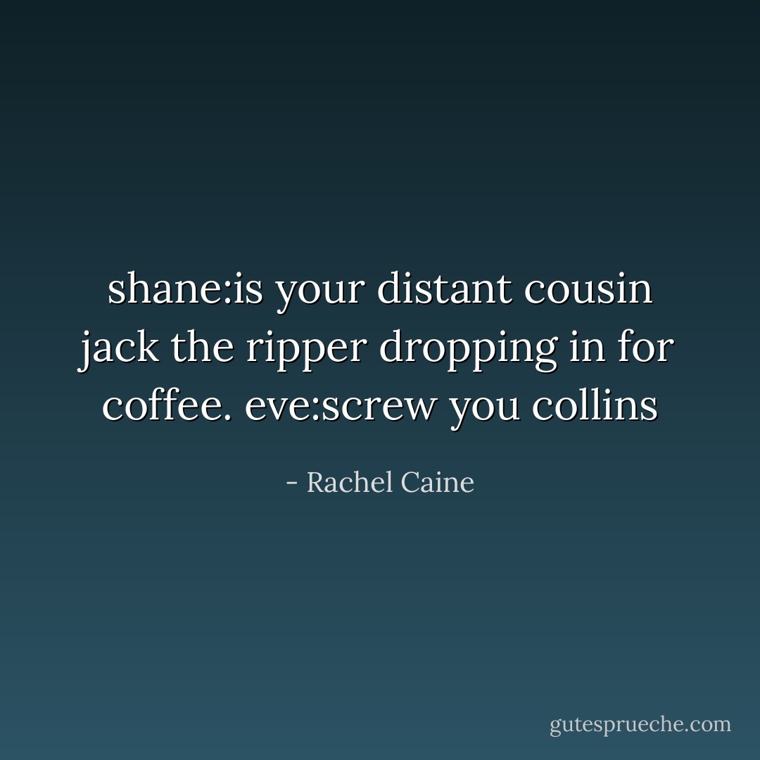 shane:is your distant cousin jack the ripper dropping in for coffee.<br />eve:screw you collins - Rachel Caine