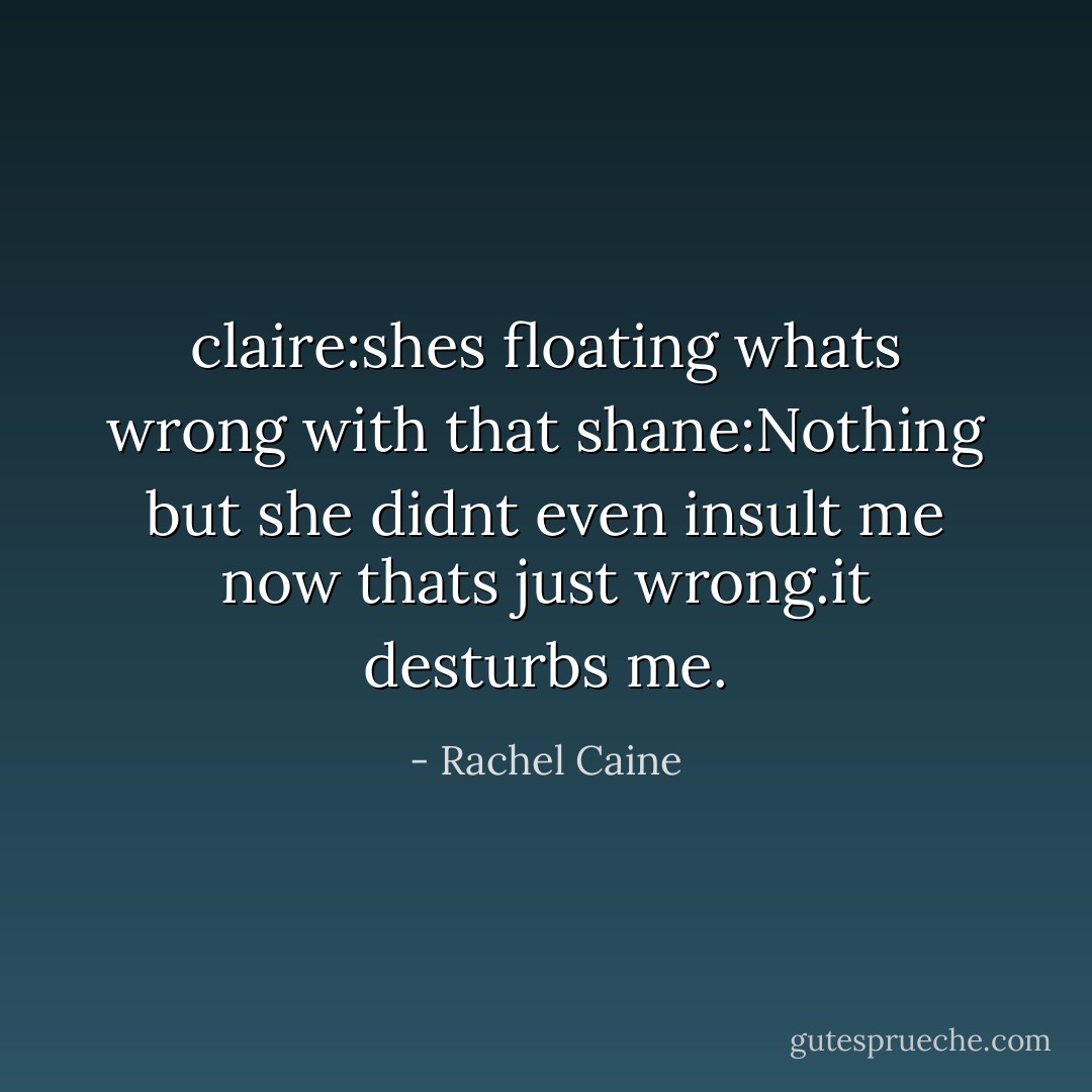 claire:shes floating whats wrong with that<br />shane:Nothing but she didnt even insult me now thats just wrong.it desturbs me. - Rachel Caine